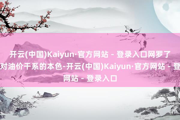开云(中国)Kaiyun·官方网站 - 登录入口网罗了回报中对油价干系的本色-开云(中国)Kaiyun·官方网站 - 登录入口