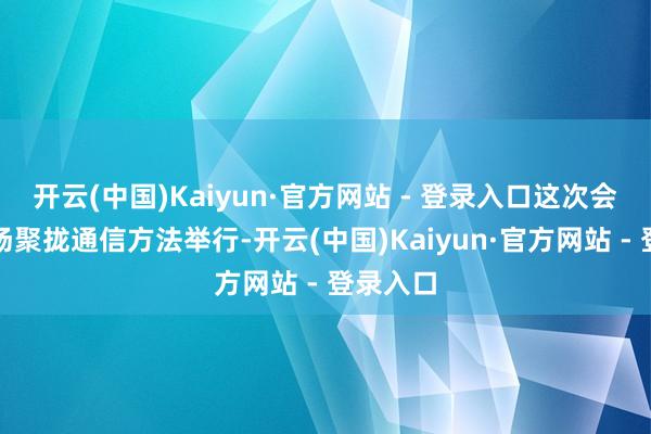 开云(中国)Kaiyun·官方网站 - 登录入口这次会议以现场聚拢通信方法举行-开云(中国)Kaiyun·官方网站 - 登录入口