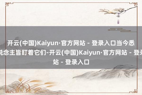 开云(中国)Kaiyun·官方网站 - 登录入口当今悉数东说念主皆盯着它们-开云(中国)Kaiyun·官方网站 - 登录入口