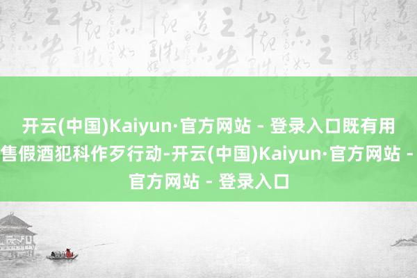 开云(中国)Kaiyun·官方网站 - 登录入口既有用震慑了制售假酒犯科作歹行动-开云(中国)Kaiyun·官方网站 - 登录入口