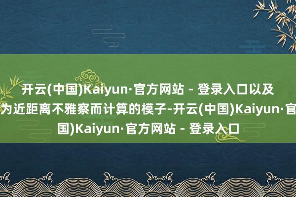 开云(中国)Kaiyun·官方网站 - 登录入口以及更新那些当先并非为近距离不雅察而计算的模子-开云(中国)Kaiyun·官方网站 - 登录入口