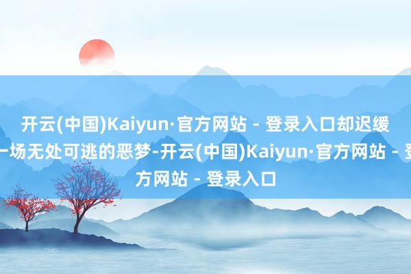 开云(中国)Kaiyun·官方网站 - 登录入口却迟缓演形成一场无处可逃的恶梦-开云(中国)Kaiyun·官方网站 - 登录入口
