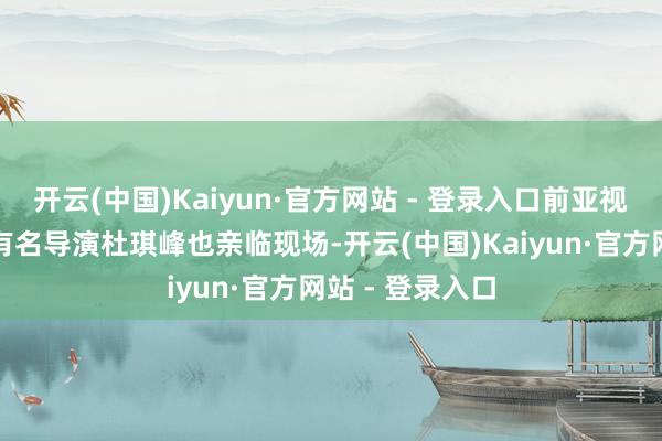 开云(中国)Kaiyun·官方网站 - 登录入口前亚视监制陈宇超及有名导演杜琪峰也亲临现场-开云(中国)Kaiyun·官方网站 - 登录入口