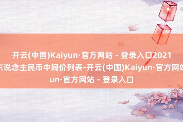 开云(中国)Kaiyun·官方网站 - 登录入口2021年7月21日东说念主民币中间价列表-开云(中国)Kaiyun·官方网站 - 登录入口