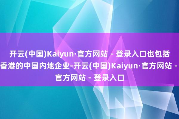 开云(中国)Kaiyun·官方网站 - 登录入口也包括总部设在香港的中国内地企业-开云(中国)Kaiyun·官方网站 - 登录入口