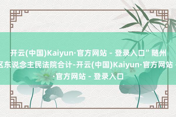 开云(中国)Kaiyun·官方网站 - 登录入口”随州市曾王人区东说念主民法院合计-开云(中国)Kaiyun·官方网站 - 登录入口