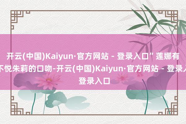 开云(中国)Kaiyun·官方网站 - 登录入口”莲娜有些不悦朱莉的口吻-开云(中国)Kaiyun·官方网站 - 登录入口