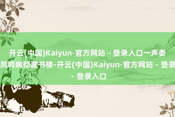 开云(中国)Kaiyun·官方网站 - 登录入口一声委宛的凤鸣响彻藏书楼-开云(中国)Kaiyun·官方网站 - 登录入口