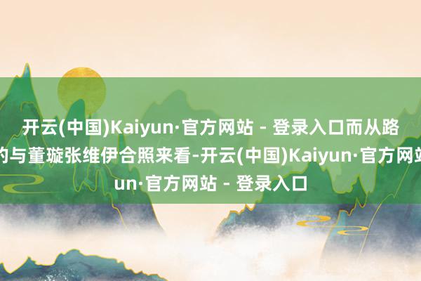 开云(中国)Kaiyun·官方网站 - 登录入口而从路东谈主晒出的与董璇张维伊合照来看-开云(中国)Kaiyun·官方网站 - 登录入口