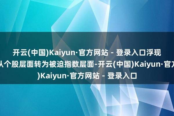 开云(中国)Kaiyun·官方网站 - 登录入口浮现出解套盘的压力从个股层面转为被迫指数层面-开云(中国)Kaiyun·官方网站 - 登录入口