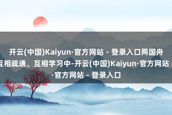 开云(中国)Kaiyun·官方网站 - 登录入口两国舟师官兵在互相疏通、互相学习中-开云(中国)Kaiyun·官方网站 - 登录入口
