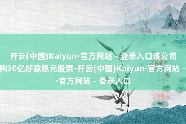 开云(中国)Kaiyun·官方网站 - 登录入口该公司还辩论回购30亿好意思元股票-开云(中国)Kaiyun·官方网站 - 登录入口