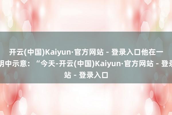 开云(中国)Kaiyun·官方网站 - 登录入口他在一份声明中示意:“今天-开云(中国)Kaiyun·官方网站 - 登录入口