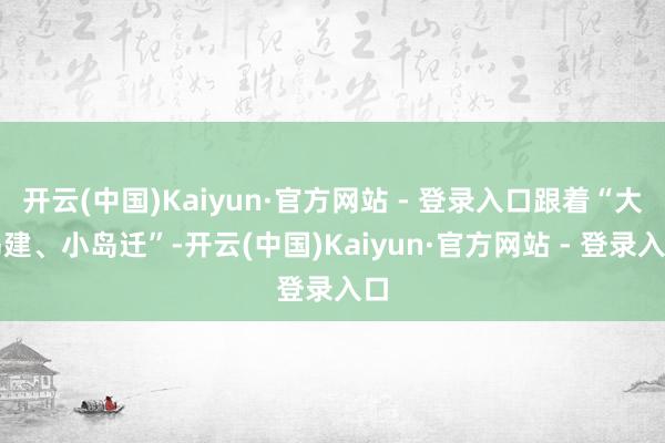 开云(中国)Kaiyun·官方网站 - 登录入口跟着“大岛建、小岛迁”-开云(中国)Kaiyun·官方网站 - 登录入口