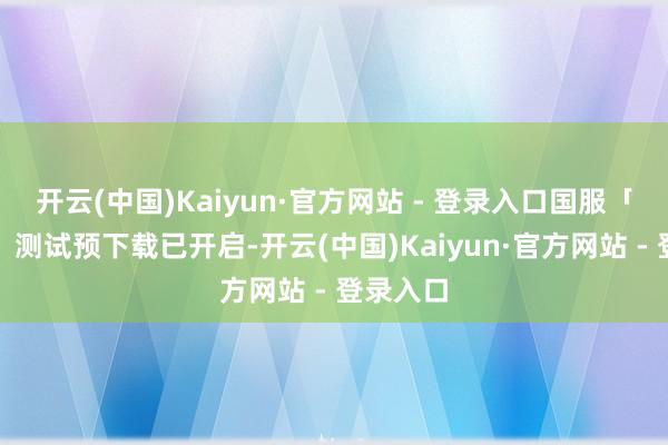 开云(中国)Kaiyun·官方网站 - 登录入口国服「领航者」测试预下载已开启-开云(中国)Kaiyun·官方网站 - 登录入口