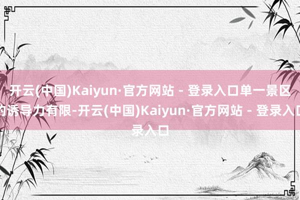 开云(中国)Kaiyun·官方网站 - 登录入口单一景区的诱导力有限-开云(中国)Kaiyun·官方网站 - 登录入口