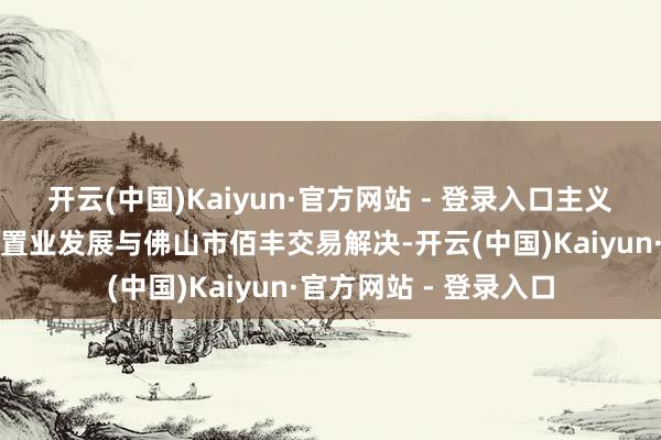 开云(中国)Kaiyun·官方网站 - 登录入口主义分属佛山市顺德嘉信置业发展与佛山市佰丰交易解决-开云(中国)Kaiyun·官方网站 - 登录入口