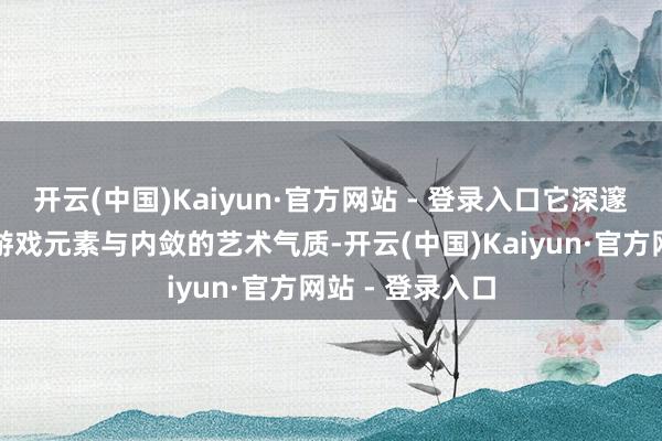 开云(中国)Kaiyun·官方网站 - 登录入口它深邃均衡了张扬的游戏元素与内敛的艺术气质-开云(中国)Kaiyun·官方网站 - 登录入口