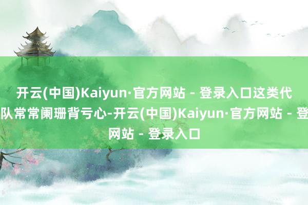 开云(中国)Kaiyun·官方网站 - 登录入口这类代运营团队常常阑珊背亏心-开云(中国)Kaiyun·官方网站 - 登录入口