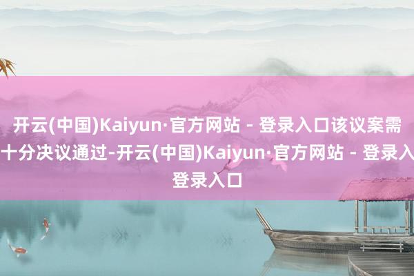 开云(中国)Kaiyun·官方网站 - 登录入口该议案需以十分决议通过-开云(中国)Kaiyun·官方网站 - 登录入口