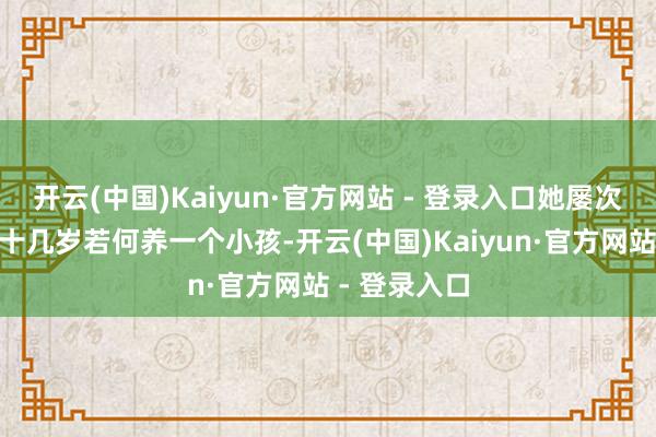 开云(中国)Kaiyun·官方网站 - 登录入口她屡次强调：“我十几岁若何养一个小孩-开云(中国)Kaiyun·官方网站 - 登录入口