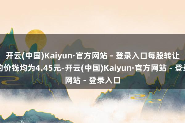 开云(中国)Kaiyun·官方网站 - 登录入口每股转让及要约价钱均为4.45元-开云(中国)Kaiyun·官方网站 - 登录入口