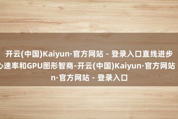 开云(中国)Kaiyun·官方网站 - 登录入口直线进步的CPU野心速率和GPU图形智商-开云(中国)Kaiyun·官方网站 - 登录入口