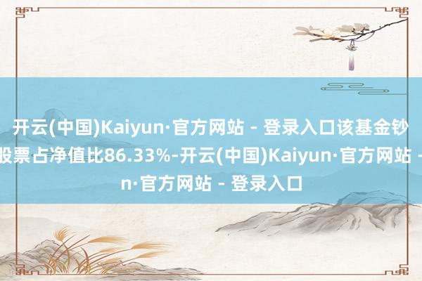 开云(中国)Kaiyun·官方网站 - 登录入口该基金钞票设立：股票占净值比86.33%-开云(中国)Kaiyun·官方网站 - 登录入口