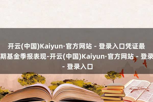 开云(中国)Kaiyun·官方网站 - 登录入口凭证最新一期基金季报表现-开云(中国)Kaiyun·官方网站 - 登录入口