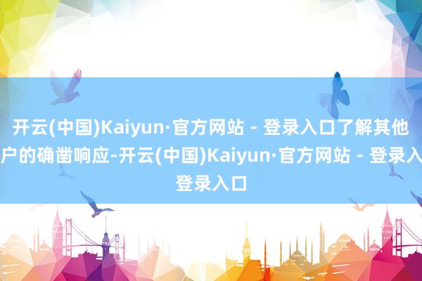 开云(中国)Kaiyun·官方网站 - 登录入口了解其他用户的确凿响应-开云(中国)Kaiyun·官方网站 - 登录入口