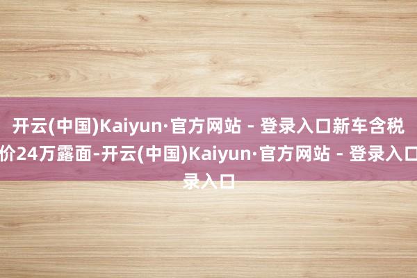 开云(中国)Kaiyun·官方网站 - 登录入口新车含税价24万露面-开云(中国)Kaiyun·官方网站 - 登录入口