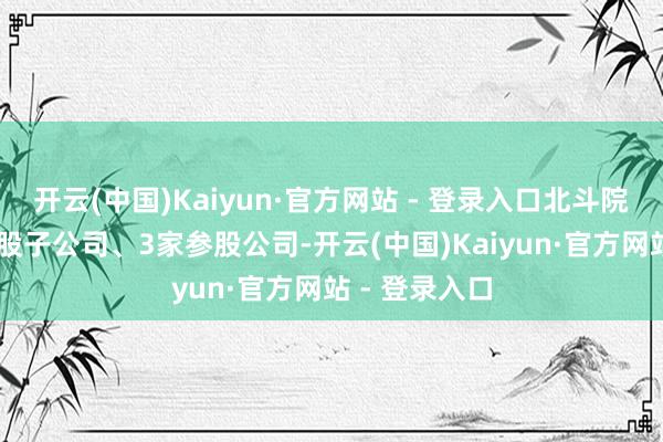 开云(中国)Kaiyun·官方网站 - 登录入口北斗院领有13家控股子公司、3家参股公司-开云(中国)Kaiyun·官方网站 - 登录入口