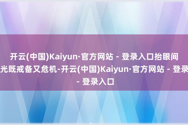 开云(中国)Kaiyun·官方网站 - 登录入口抬眼间的眼光既戒备又危机-开云(中国)Kaiyun·官方网站 - 登录入口