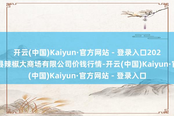开云(中国)Kaiyun·官方网站 - 登录入口2024年11月16日柘城县辣椒大商场有限公司价钱行情-开云(中国)Kaiyun·官方网站 - 登录入口