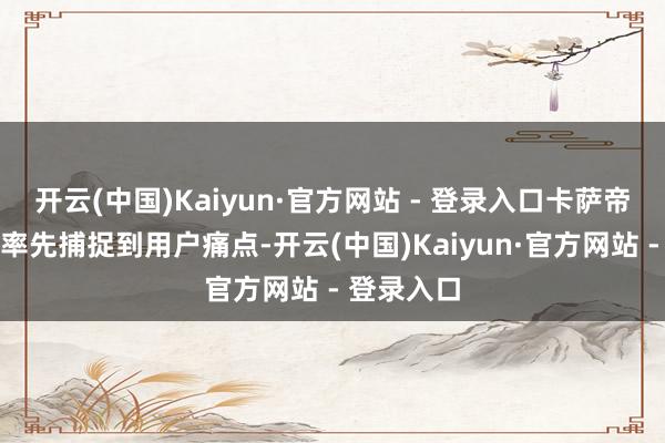 开云(中国)Kaiyun·官方网站 - 登录入口卡萨帝雪柜总能率先捕捉到用户痛点-开云(中国)Kaiyun·官方网站 - 登录入口