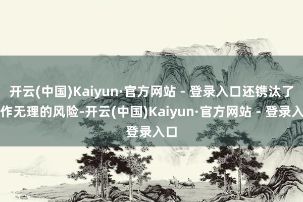 开云(中国)Kaiyun·官方网站 - 登录入口还镌汰了操作无理的风险-开云(中国)Kaiyun·官方网站 - 登录入口