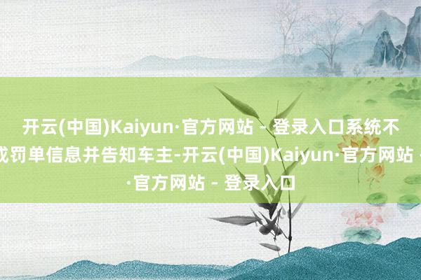 开云(中国)Kaiyun·官方网站 - 登录入口系统不错立即生成罚单信息并告知车主-开云(中国)Kaiyun·官方网站 - 登录入口
