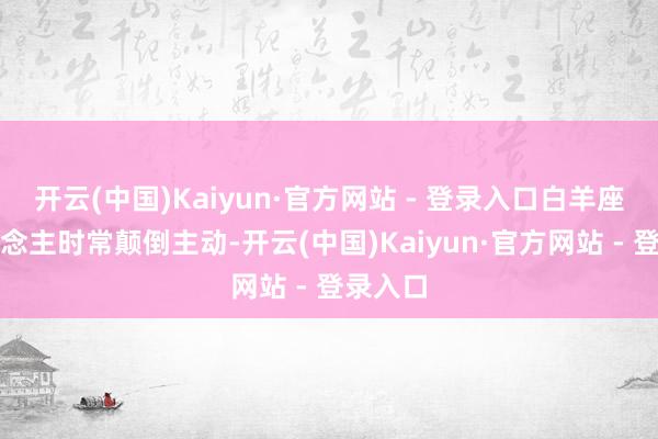 开云(中国)Kaiyun·官方网站 - 登录入口白羊座的东说念主时常颠倒主动-开云(中国)Kaiyun·官方网站 - 登录入口