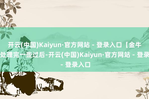 开云(中国)Kaiyun·官方网站 - 登录入口【金牛座】处理完一些过后-开云(中国)Kaiyun·官方网站 - 登录入口