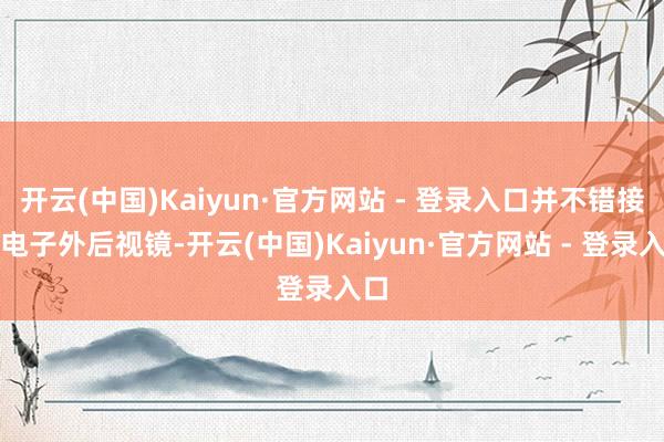 开云(中国)Kaiyun·官方网站 - 登录入口并不错接管电子外后视镜-开云(中国)Kaiyun·官方网站 - 登录入口