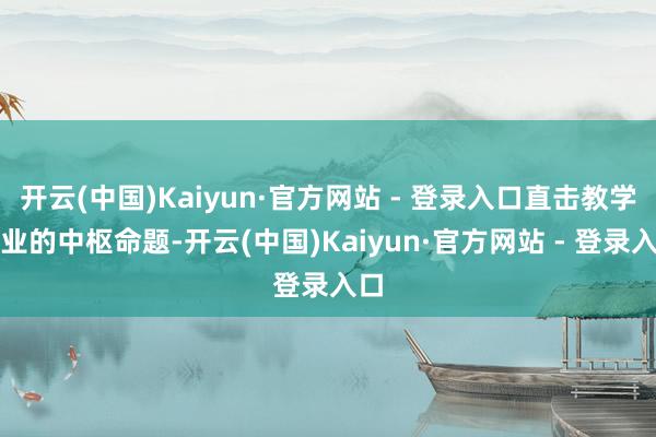 开云(中国)Kaiyun·官方网站 - 登录入口直击教学行业的中枢命题-开云(中国)Kaiyun·官方网站 - 登录入口