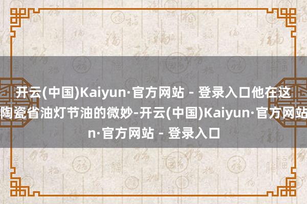 开云(中国)Kaiyun·官方网站 - 登录入口他在这里探寻古代陶瓷省油灯节油的微妙-开云(中国)Kaiyun·官方网站 - 登录入口