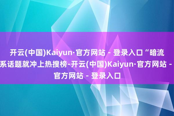 开云(中国)Kaiyun·官方网站 - 登录入口“暗流涌动”联系话题就冲上热搜榜-开云(中国)Kaiyun·官方网站 - 登录入口