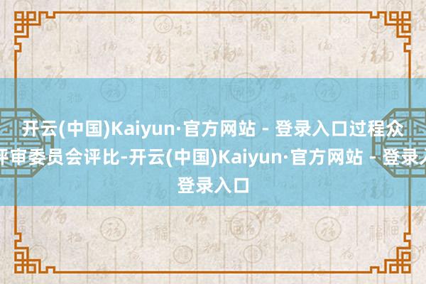 开云(中国)Kaiyun·官方网站 - 登录入口　　过程众人评审委员会评比-开云(中国)Kaiyun·官方网站 - 登录入口