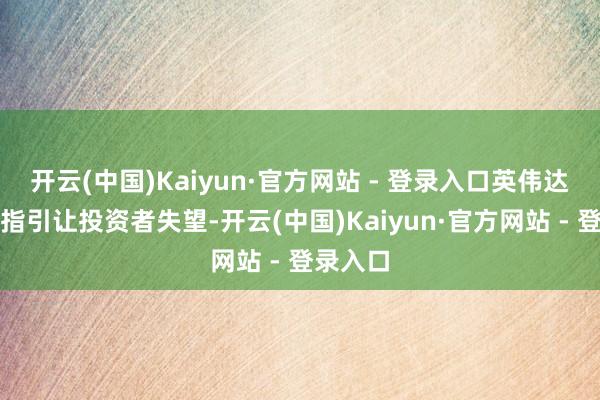 开云(中国)Kaiyun·官方网站 - 登录入口英伟达前次的指引让投资者失望-开云(中国)Kaiyun·官方网站 - 登录入口