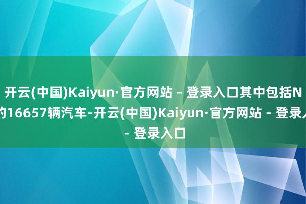开云(中国)Kaiyun·官方网站 - 登录入口其中包括NIO的16657辆汽车-开云(中国)Kaiyun·官方网站 - 登录入口