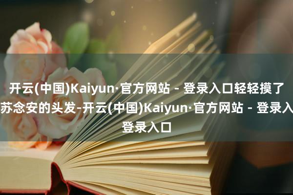 开云(中国)Kaiyun·官方网站 - 登录入口轻轻摸了下苏念安的头发-开云(中国)Kaiyun·官方网站 - 登录入口