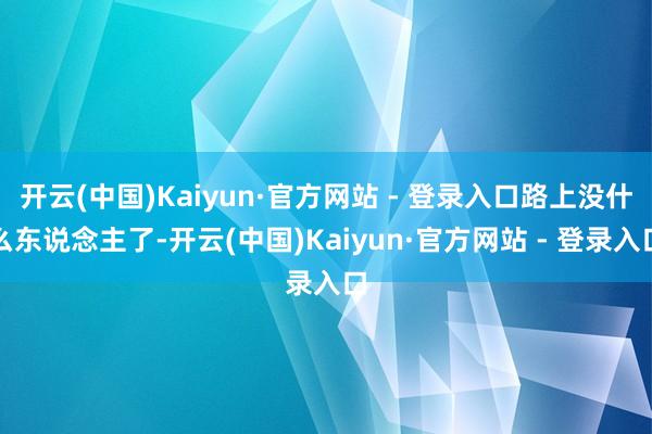 开云(中国)Kaiyun·官方网站 - 登录入口路上没什么东说念主了-开云(中国)Kaiyun·官方网站 - 登录入口