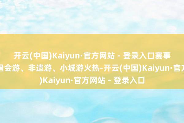 开云(中国)Kaiyun·官方网站 - 登录入口赛事游、冰雪游、演唱会游、非遗游、小城游火热-开云(中国)Kaiyun·官方网站 - 登录入口