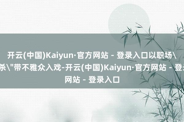 开云(中国)Kaiyun·官方网站 - 登录入口以职场